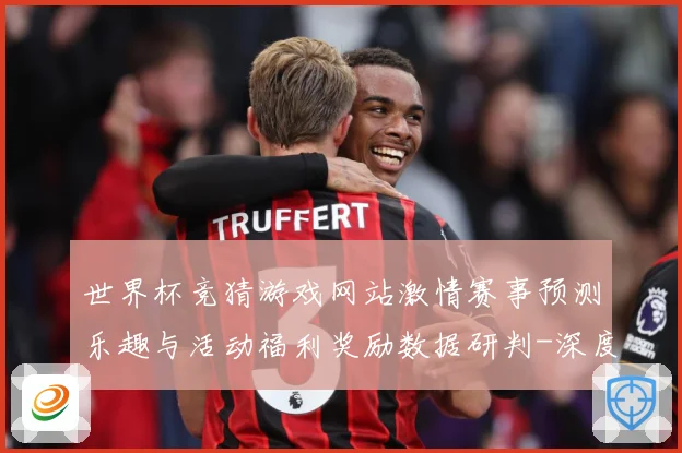 世界杯竞猜游戏网站激情赛事预测乐趣与活动福利奖励数据研判-深度解析