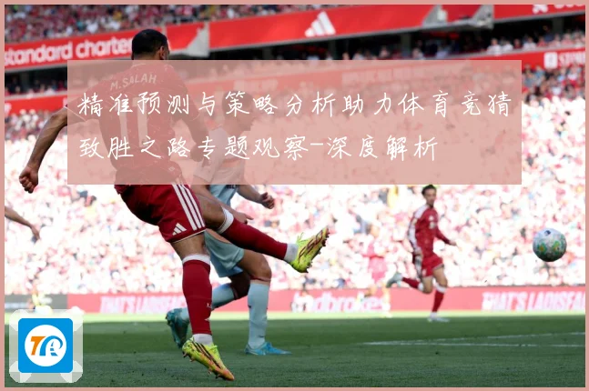 精准预测与策略分析助力体育竞猜致胜之路专题观察-深度解析