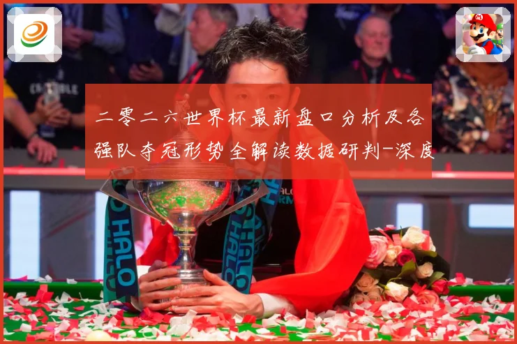 二零二六世界杯最新盘口分析及各强队夺冠形势全解读数据研判-深度解析