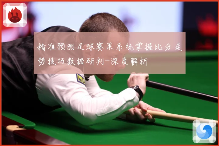 精准预测足球赛果系统掌握比分走势技巧数据研判-深度解析