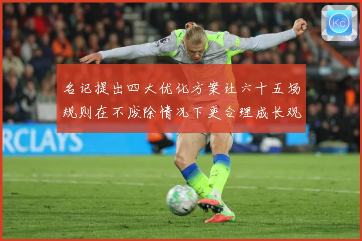 名记提出四大优化方案让六十五场规则在不废除情况下更合理成长观察-深度解析