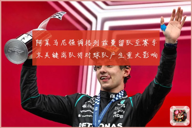阿莱马尼强调格列兹曼留队至赛季末关键离队将对球队产生重大影响战术观察-深度解析
