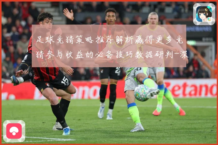 足球竞猜策略推荐解析赢得更多竞猜参与收益的必备技巧数据研判-深度解析