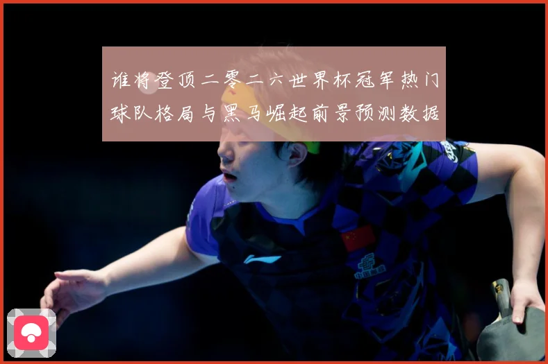 谁将登顶二零二六世界杯冠军热门球队格局与黑马崛起前景预测数据研判-深度解析