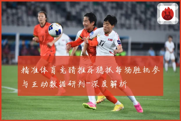 精准体育竞猜推荐稳抓每场胜机参与互动数据研判-深度解析