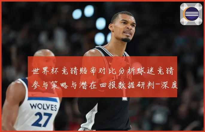 世界杯竞猜赔率对比分析球迷竞猜参与策略与潜在回报数据研判-深度解析