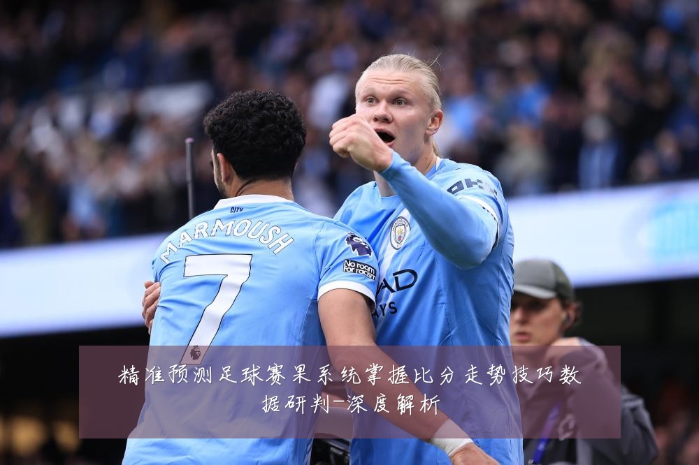 精准预测足球赛果系统掌握比分走势技巧数据研判-深度解析