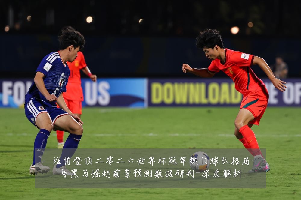 谁将登顶二零二六世界杯冠军热门球队格局与黑马崛起前景预测数据研判-深度解析