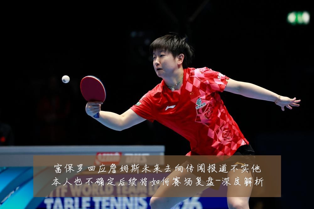 富保罗回应詹姆斯未来去向传闻报道不实他本人也不确定后续将如何赛场复盘-深度解析