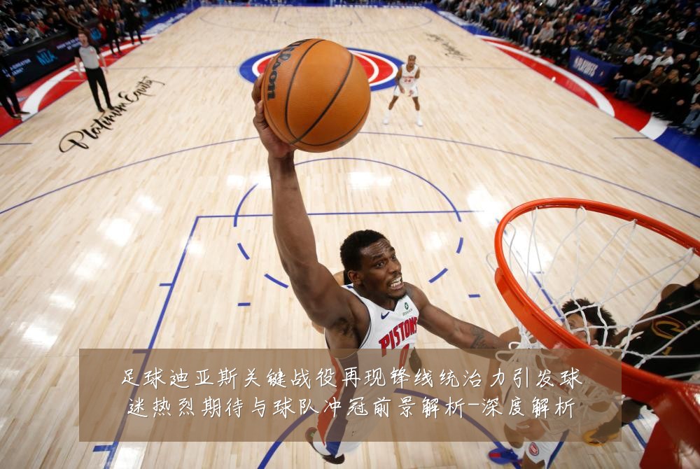 足球迪亚斯关键战役再现锋线统治力引发球迷热烈期待与球队冲冠前景解析-深度解析