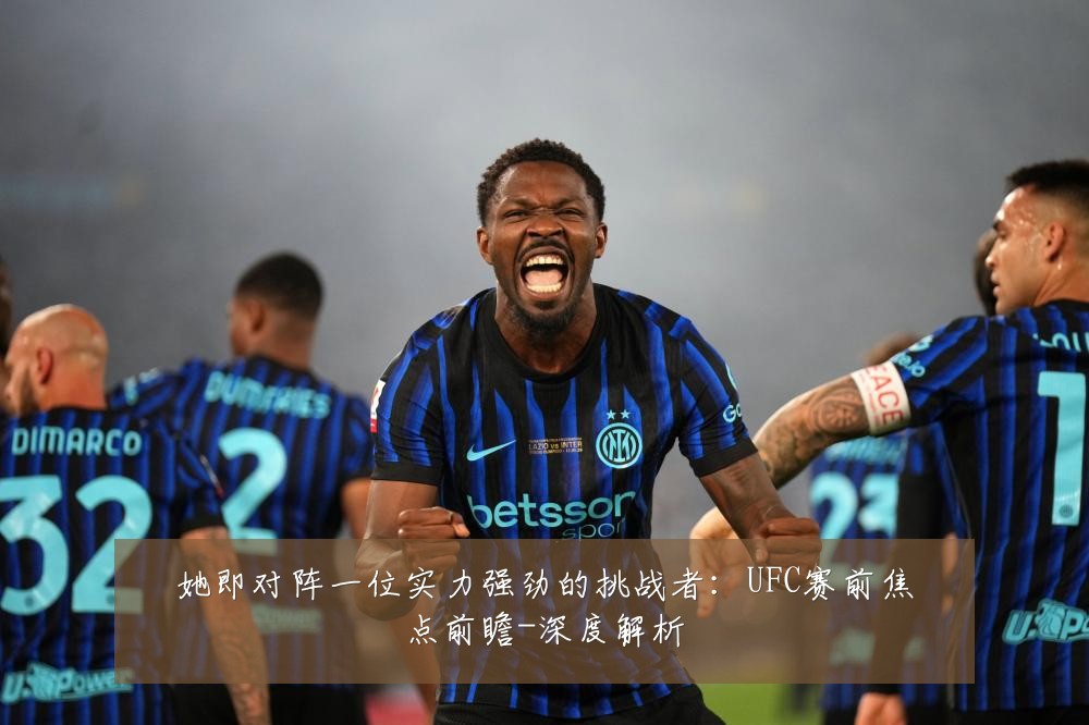 她即对阵一位实力强劲的挑战者:UFC赛前焦点前瞻-深度解析