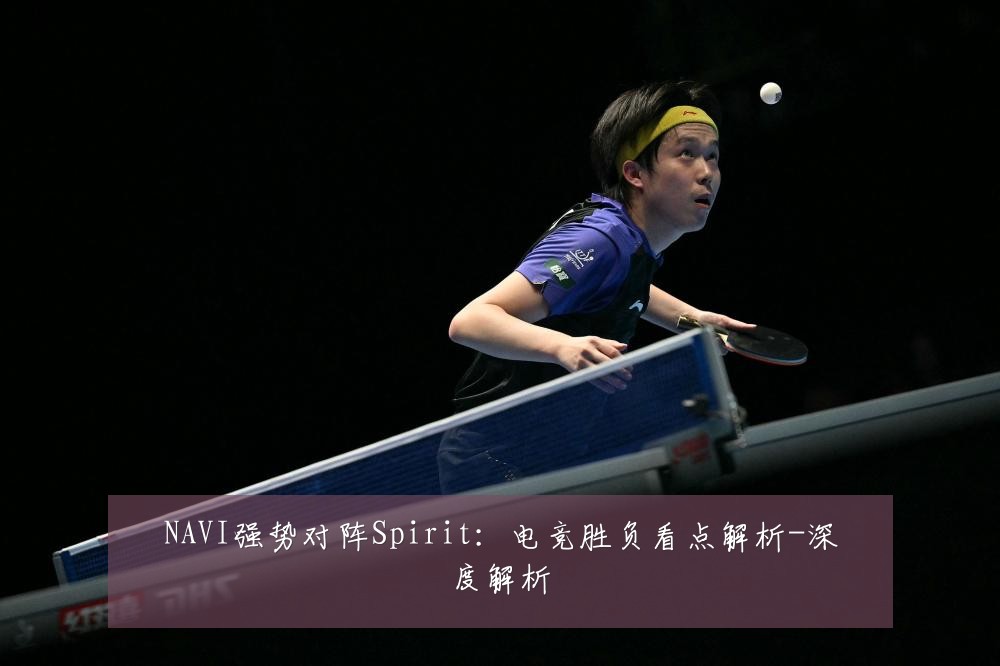 NAVI强势对阵Spirit:电竞胜负看点解析-深度解析
